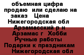 объемная цифра    продаю  или сделаю на заказ › Цена ­ 1 500 - Нижегородская обл., Арзамасский р-н, Арзамас г. Хобби. Ручные работы » Подарки к праздникам   . Нижегородская обл.